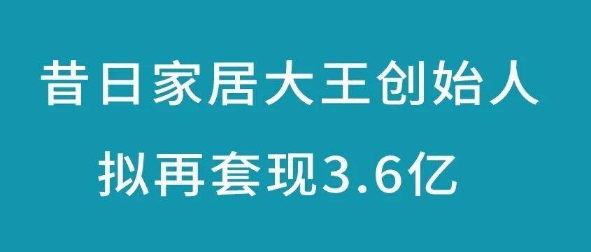拟再套现3.6亿!昔日“家居大王”家族加速退场